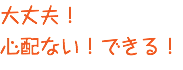 大丈夫！ 心配ない！できる！