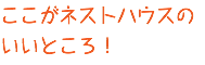 ここがネストハウスの いいところ！