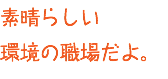素晴らしい 環境の職場だよ。