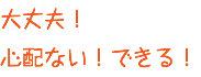 大丈夫！ 心配ない！できる！