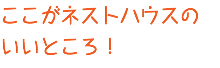 ここがネストハウスの いいところ！