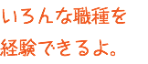 いろんな職種を 経験できるよ。